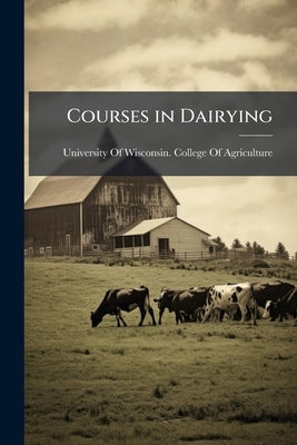 Courses in Dairying by University of Wisconsin College of a