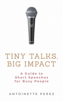 Tiny Talks, Big Impact: A Guide to Short Speeches for Busy People by Perez, Antoinette