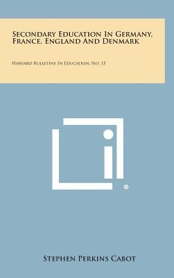 Secondary Education in Germany, France, England and Denmark: Harvard Bulletins in Education, No. 15 by Cabot, Stephen Perkins