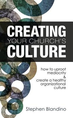 Creating Your Church's Culture: How to Uproot Mediocrity and Create a Healthy Organizational Culture by Blandino, Stephen