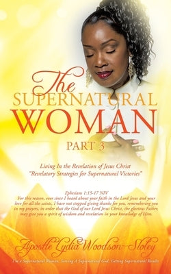 The Supernatural Woman Pt 3: Living In the Revelation of Jesus Christ Revelatory Strategies for Supernatural Victories by Woodson-Sloley, Apostle Lydia