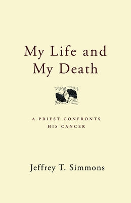 My Life and My Death: A Priest Confronts His Cancer by Simmons, Jeffrey T.