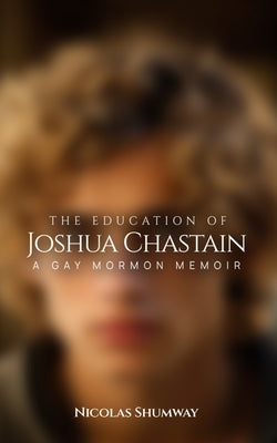 The Education of Joshua Chastain: A Gay Mormon Memoir by Shumway, Nicolas