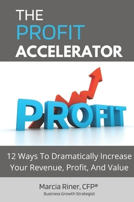 The Profit Accelerator: 12 Ways To Dramatically Increase Revenue, Profit, And Value by Riner Cfp(r)️, Marcia