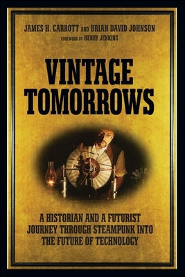 Vintage Tomorrows: A Historian and a Futurist Journey Through Steampunk Into the Future of Technology by Carrott, James H.