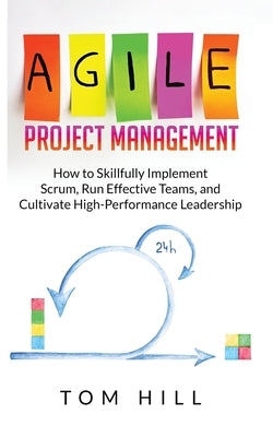 Agile Project Management: How to Skillfully Implement Scrum, Run Effective Teams, and Cultivate High-Performance Leadership by Hill, Tom