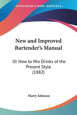 New and Improved Bartender's Manual: Or How to Mix Drinks of the Present Style (1882) by Johnson, Harry