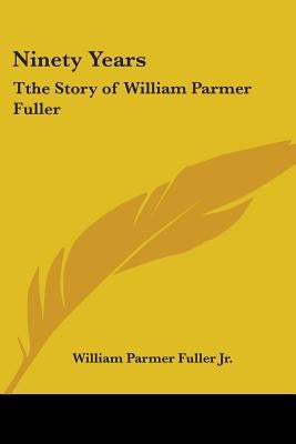Ninety Years: Tthe Story of William Parmer Fuller by Fuller, William Parmer, Jr.