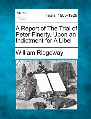 A Report of the Trial of Peter Finerty, Upon an Indictment for a Libel by Ridgeway, William