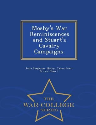 Mosby's War Reminiscences and Stuart's Cavalry Campaigns. - War College Series by Mosby, John Singleton