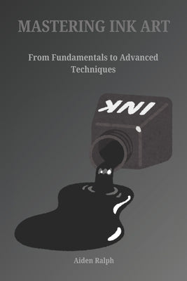 Mastering Ink Art: From Fundamental to Advanced Techniques by Ralph, Aiden