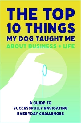 The Top 10 Things My Dog Taught Me About Business And Life: A Guide to Successfully Navigating Everyday Challenges by Amorosano, Jill
