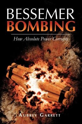 Bessemer Bombing: How Absolute Power Corrupts by Garrett, Aubrey