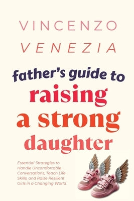Father's Guide to Raising a Strong Daughter: Essential Strategies to Handle Uncomfortable Conversations, Teach Life Skills, and Raise Resilient Girls by Venezia, Vincenzo