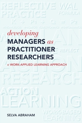 Developing Managers As Practitioner Researchers - A Work-Applied Learning Approach by Abraham, Selva
