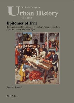 Epitomes of Evil: Representations of Executioners in Northern France and the Low Countries in the Late Middle Ages by Klemettila, Hannele