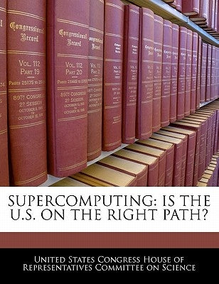 Supercomputing: Is the U.S. on the Right Path? by United States Congress House of Represen