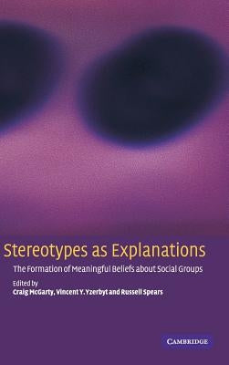 Stereotypes as Explanations: The Formation of Meaningful Beliefs about Social Groups by McGarty, Craig