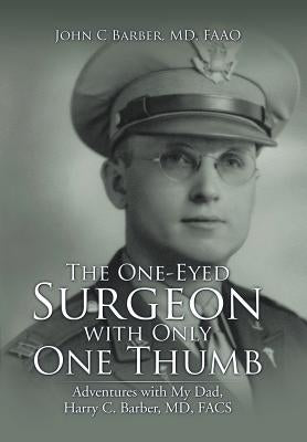 The One-Eyed Surgeon with Only One Thumb: Adventures with My Dad, Harry C. Barber, MD, FACS by Barber, Faao