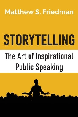 Storytelling: The Art of Inspirational Public Speaking by Friedman, Matthew S.