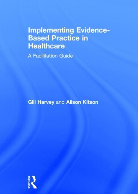 Implementing Evidence-Based Practice in Healthcare: A Facilitation Guide by Harvey, Gill