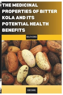 The Untapped Medicinal Properties of Bitter Kola and Its Potential Health Benefits: The Healing power of the Bitter Kola by Egbo, Daniel Obinna