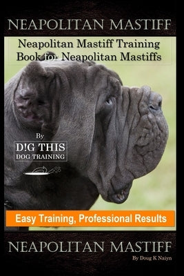 Neapolitan Mastiff, Neapolitan Mastiff Training Book for Neapolitan Mastiffs By D!G THIS DOG Training, Easy Training, Professional Results Neapolitan by Naiyn, Doug K.