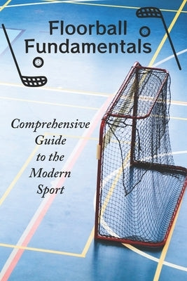 Floorball Fundamentals: Comprehensive Guide to the Modern Sport by Larsson, Viggo