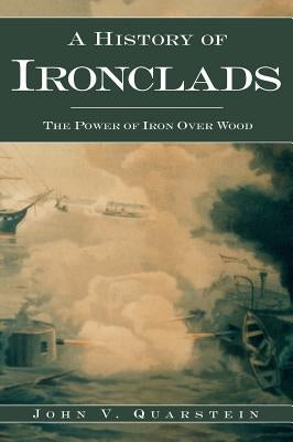 A History of Ironclads: The Power of Iron Over Wood by Quarstein, John V.