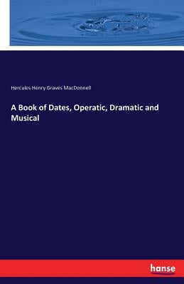 A Book of Dates, Operatic, Dramatic and Musical by MacDonnell, Hercules Henry Graves
