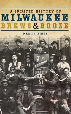 A Spirited History of Milwaukee Brews & Booze by Hintz, Martin