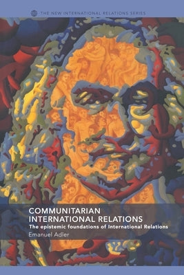 Communitarian International Relations: The Epistemic Foundations of International Relations by Adler, Emanuel