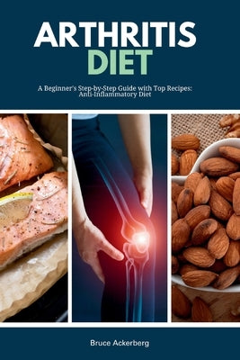 Arthritis Diet: A Beginner's Step-by-Step Guide with Top Recipes: Anti-Inflammatory Diet by Ackerberg, Bruce