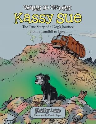 Wags to Riches: Kassy Sue: The True Story of a Dog's Journey from a Landfill to Love by Lee, Kelly