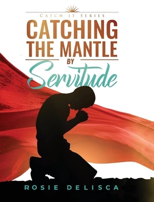 Catching the Mantle by Servitude: Catch it Series by Delisca, Rosie