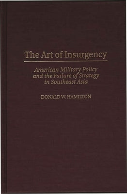 The Art of Insurgency: American Military Policy and the Failure of Strategy in Southeast Asia by Hamilton, Donald W.
