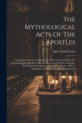 The Mythological Acts Of The Apostles: Translated From An Arabic Ms. In The Convent Of Deyr-es-suriani, Egypt, And From Mss. In The Convent Of St. Cat by Lewis, Agnes Smith