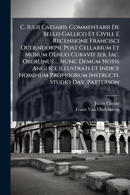 C. Iulii Caesaris Commentarii De Bello Gallico Et Civili. E Recensione Francisci Oudendorpii. Post Cellarium Et Morum Denuo Curavit Ier. Iac. Oberlinu by Caesar, Julius
