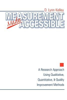Measurement Made Accessible: A Research Approach Using Qualitative, Quantitative and Quality Improvement Methods by Kelley, D. Lynn