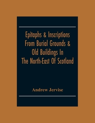 Epitaphs & Inscriptions From Burial Grounds & Old Buildings In The North-East Of Scotland; With Historical, Biographical, Genealogical And Antiquarian by Jervise, Andrew