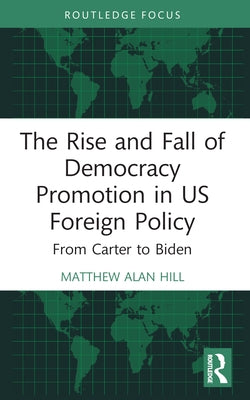 The Rise and Fall of Democracy Promotion in Us Foreign Policy: From Carter to Biden by Hill, Matthew Alan