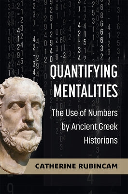 Quantifying Mentalities: The Use of Numbers by Ancient Greek Historians by Rubincam, Catherine