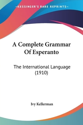 A Complete Grammar Of Esperanto: The International Language (1910) by Kellerman, Ivy
