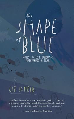 The Shape of Blue: Notes on Loss, Language, Motherhood & Fear by Scheid, Liz