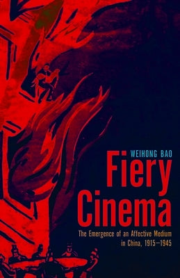 Fiery Cinema: The Emergence of an Affective Medium in China, 1915-1945 by Bao, Weihong
