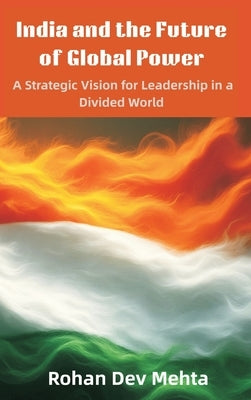 India and the Future of Global Power: A Strategic Vision for Leadership in a Divided World by Mehta, Rohan Dev