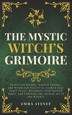 The Mystic Witch's Grimoire: Protection Rituals, Magical Potions, and Witchcraft Secrets to Awaken Your Inner Power, Reconnect with Natural Magic, and by Avenet, Emma