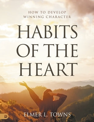 Habits of the Heart: How to Develop Winning Character by Towns, Elmer L.
