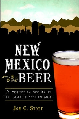 New Mexico Beer: A History of Brewing in the Land of Enchantment by Stott, Jon C.