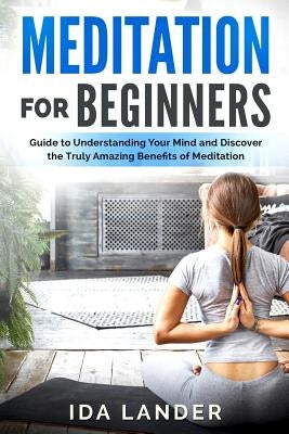 Meditation for Beginners: Guide to Understanding Your Mind and Discover the Truly Amazing Benefits of Meditation by Lander, Ida